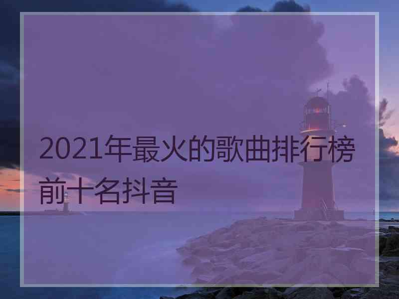 2021年最火的歌曲排行榜前十名抖音