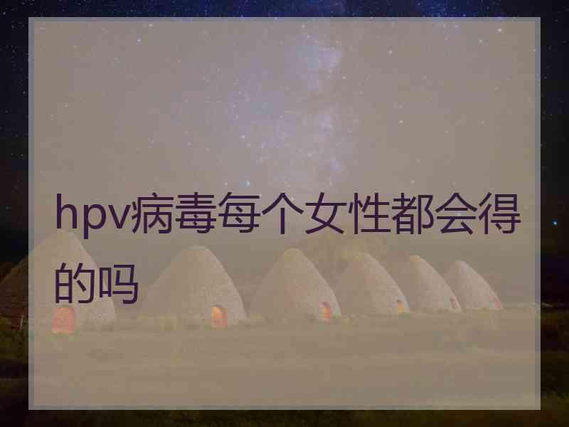 hpv病毒每个女性都会得的吗