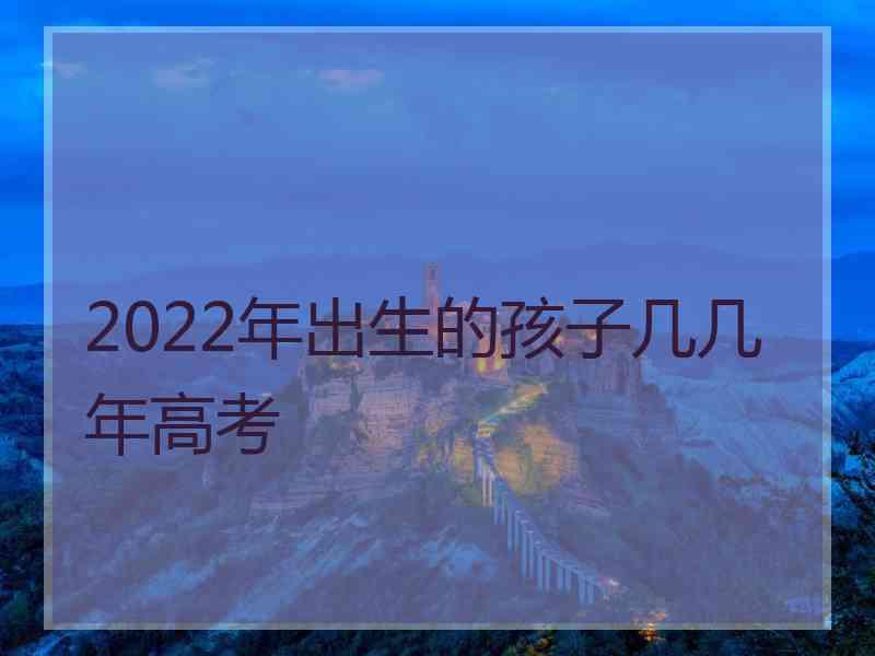 2022年出生的孩子几几年高考