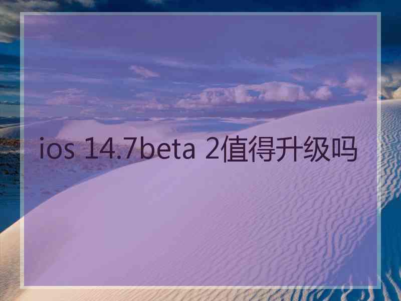 ios 14.7beta 2值得升级吗