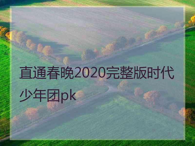 直通春晚2020完整版时代少年团pk