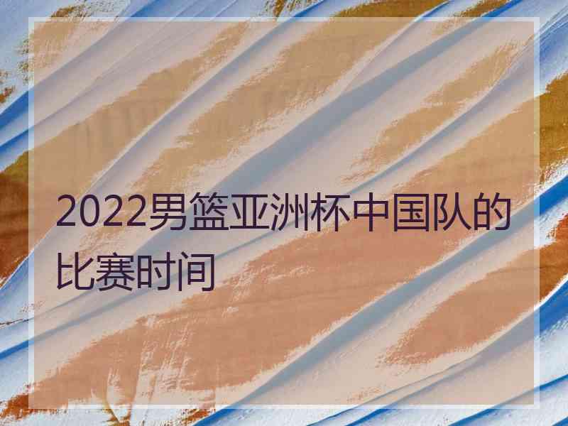 2022男篮亚洲杯中国队的比赛时间