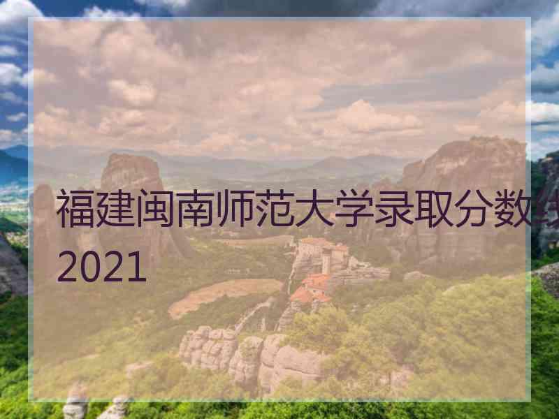 福建闽南师范大学录取分数线2021