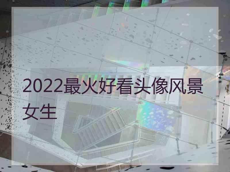 2022最火好看头像风景女生