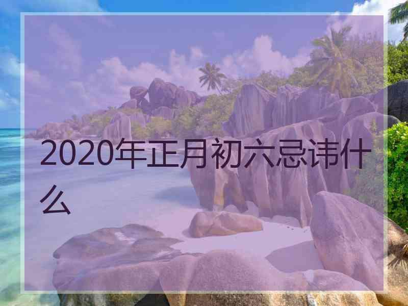 2020年正月初六忌讳什么