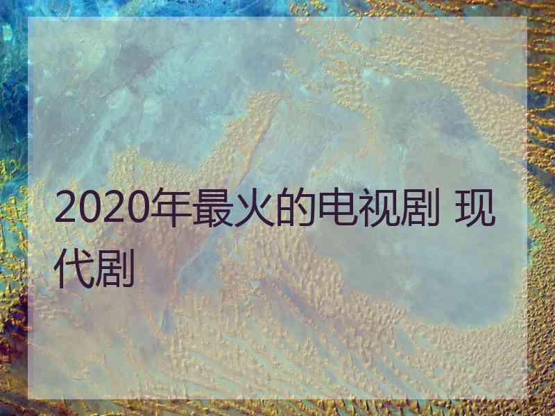 2020年最火的电视剧 现代剧