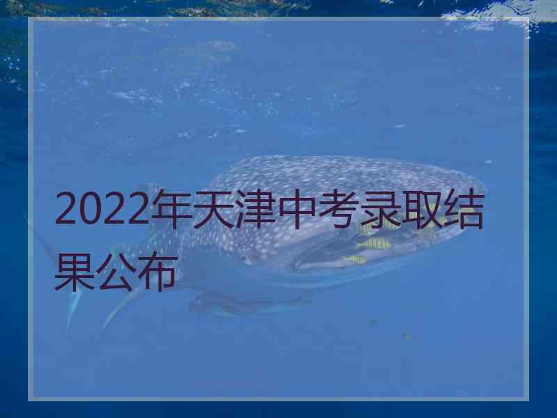 2022年天津中考录取结果公布