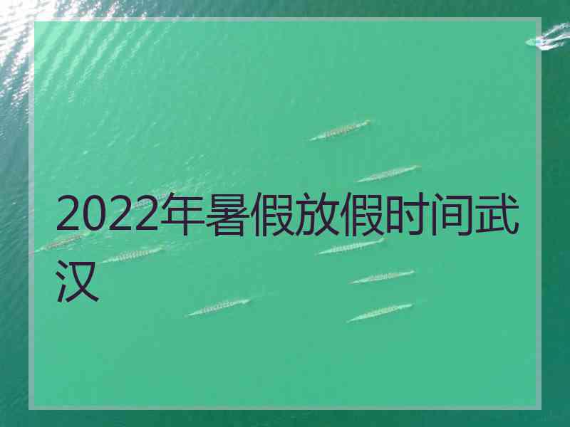 2022年暑假放假时间武汉