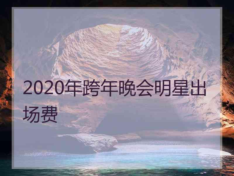 2020年跨年晚会明星出场费