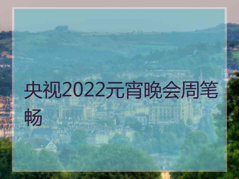 央视2022元宵晚会周笔畅