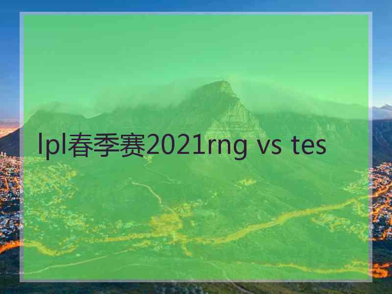 lpl春季赛2021rng vs tes