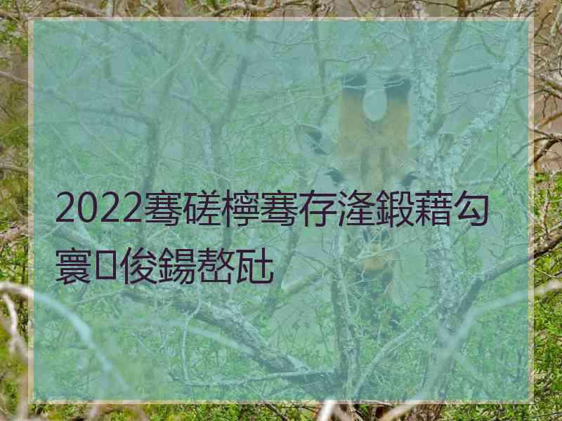 2022骞磋檸骞存湰鍛藉勾寰俊鍚嶅瓧