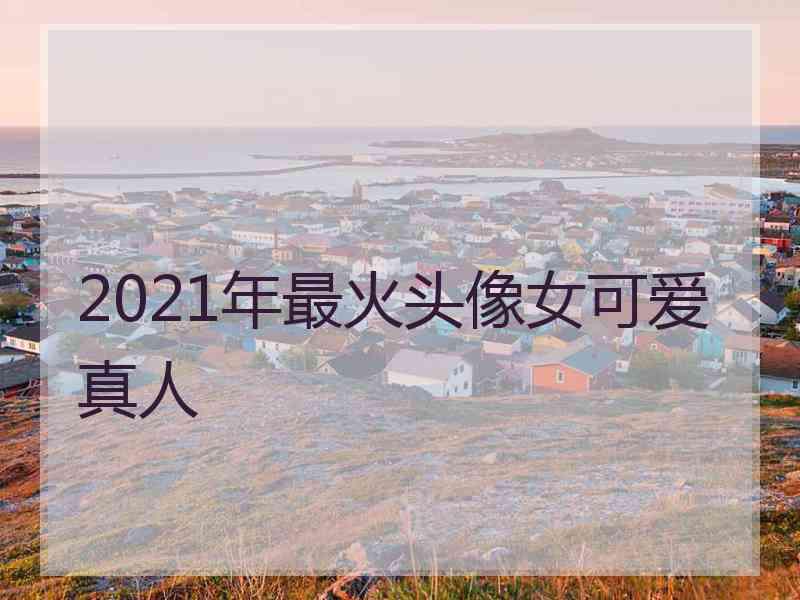 2021年最火头像女可爱真人