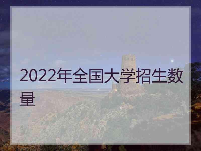 2022年全国大学招生数量