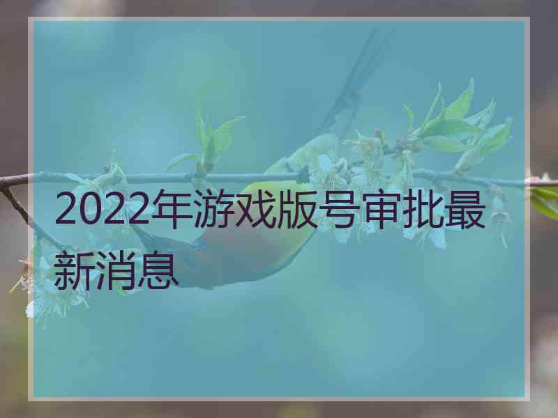 2022年游戏版号审批最新消息