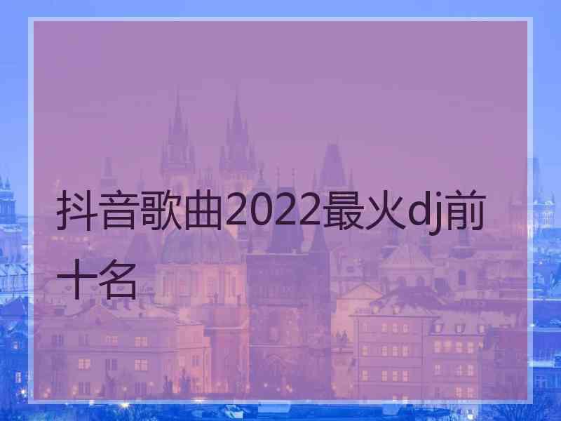 抖音歌曲2022最火dj前十名