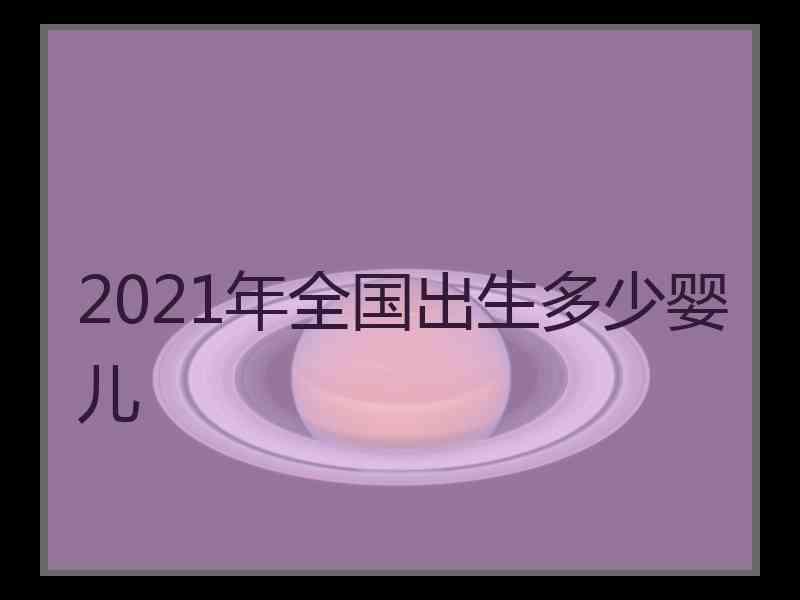 2021年全国出生多少婴儿