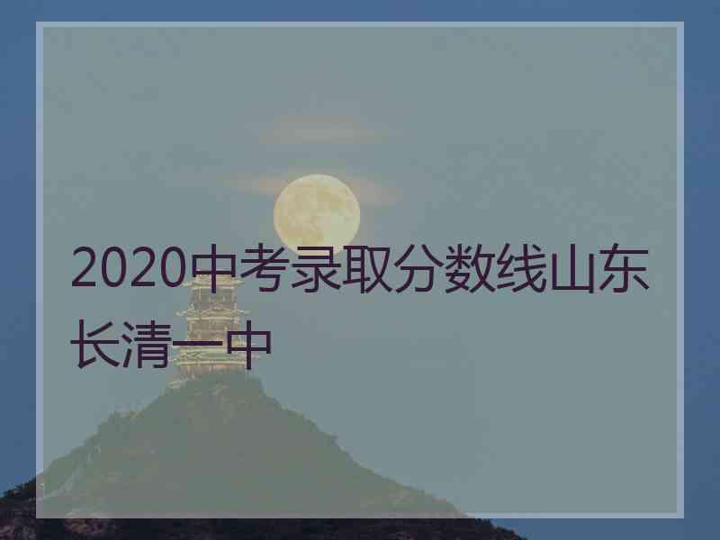 2020中考录取分数线山东长清一中