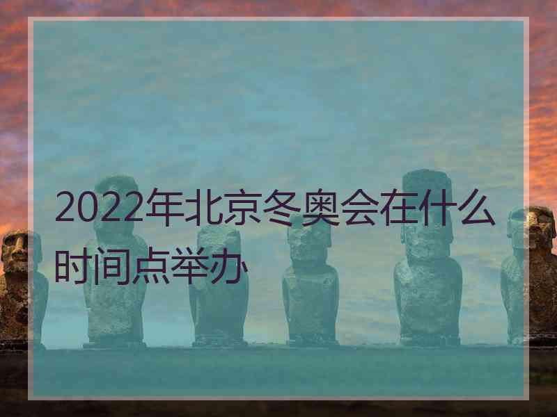 2022年北京冬奥会在什么时间点举办