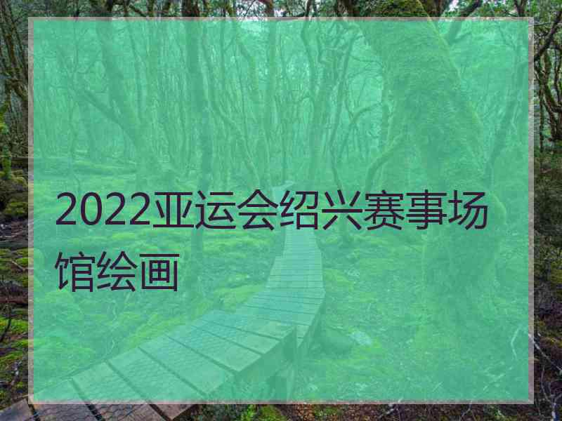 2022亚运会绍兴赛事场馆绘画