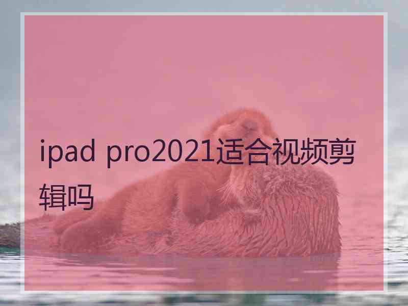 ipad pro2021适合视频剪辑吗