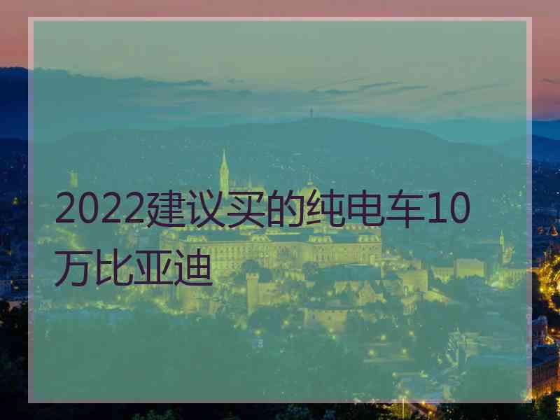 2022建议买的纯电车10万比亚迪