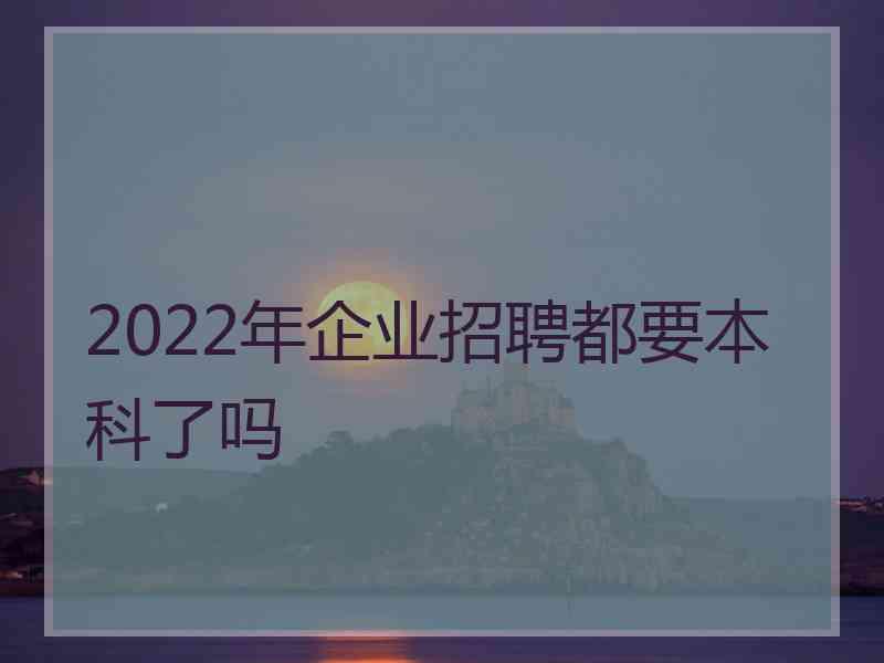 2022年企业招聘都要本科了吗