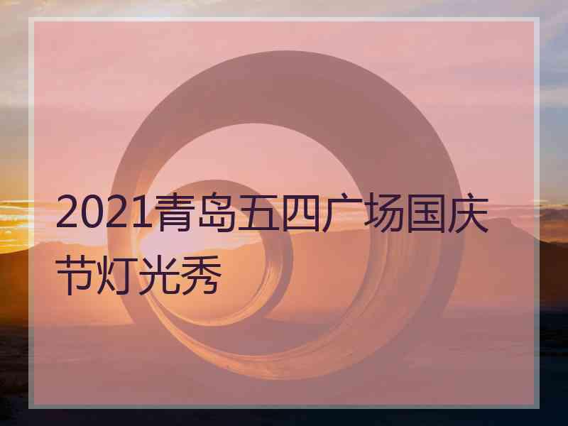 2021青岛五四广场国庆节灯光秀