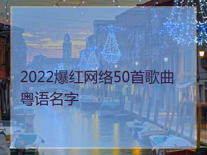 2022爆红网络50首歌曲粤语名字