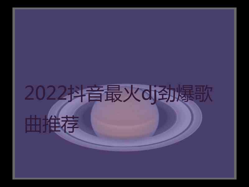 2022抖音最火dj劲爆歌曲推荐