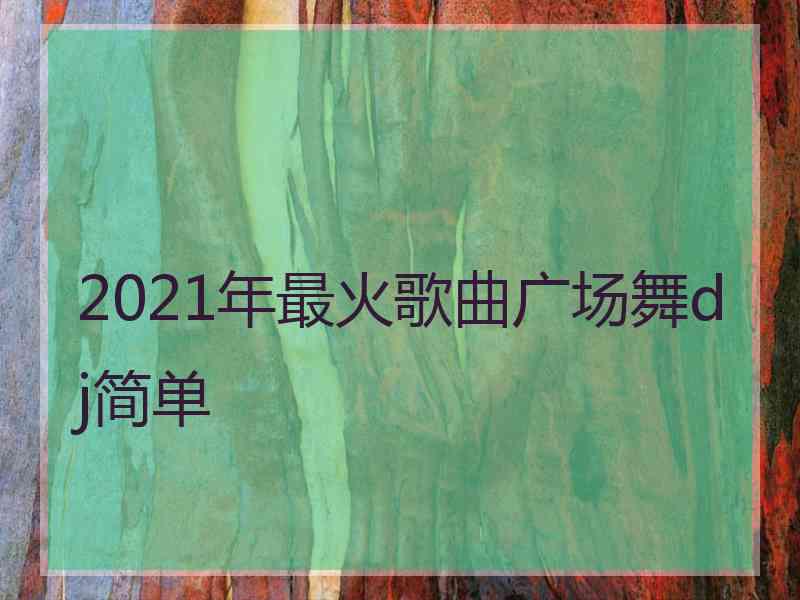 2021年最火歌曲广场舞dj简单