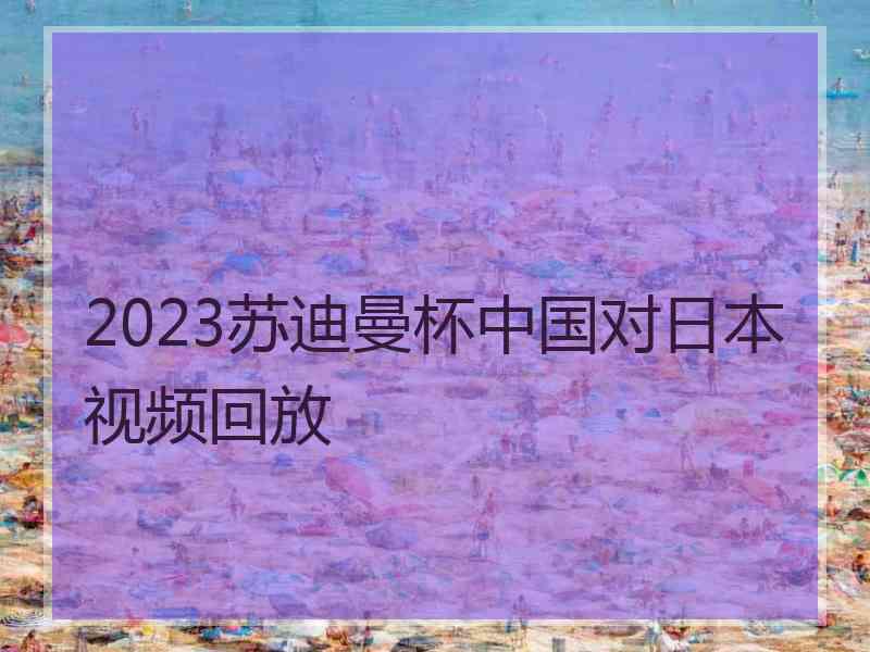 2023苏迪曼杯中国对日本视频回放