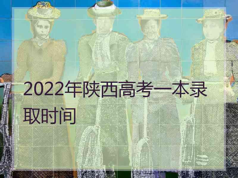 2022年陕西高考一本录取时间