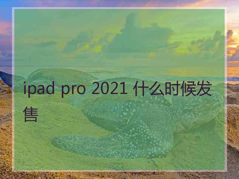 ipad pro 2021 什么时候发售