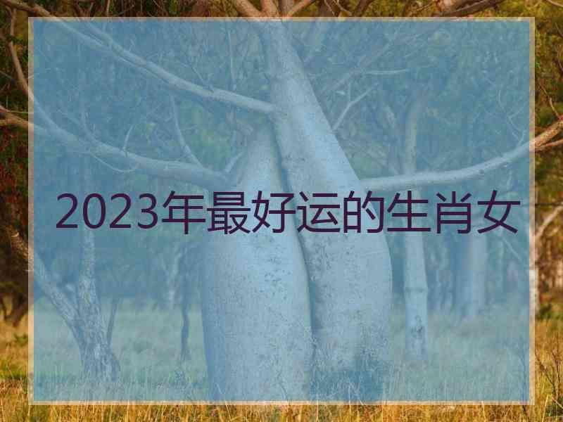 2023年最好运的生肖女