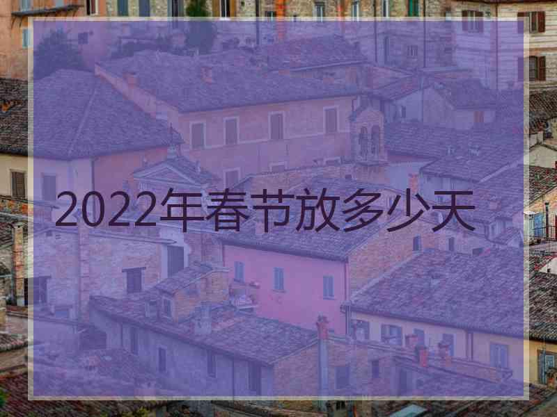 2022年春节放多少天