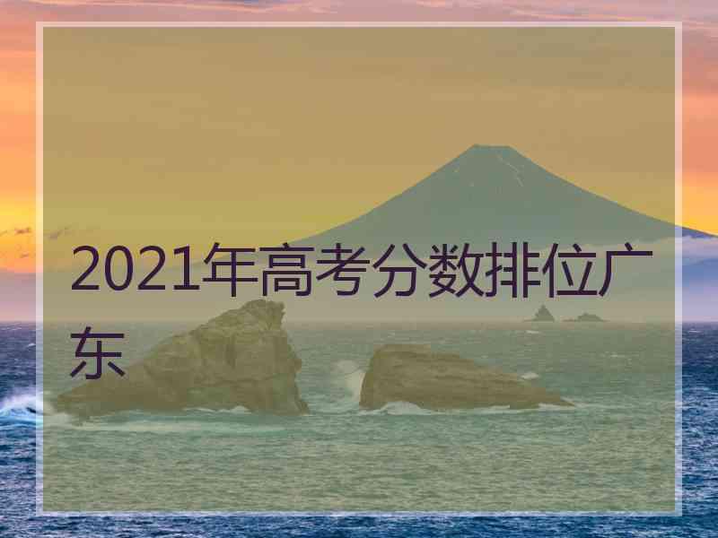 2021年高考分数排位广东