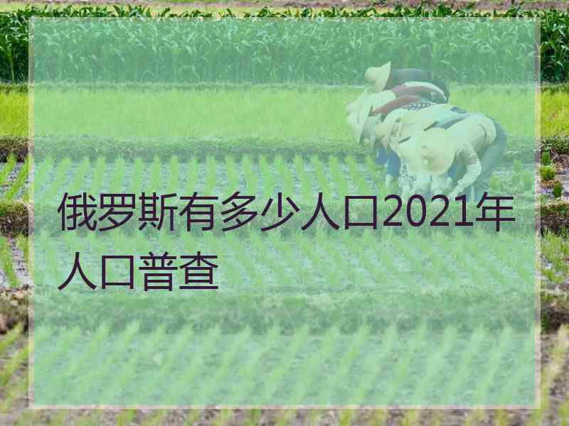 俄罗斯有多少人口2021年人口普查