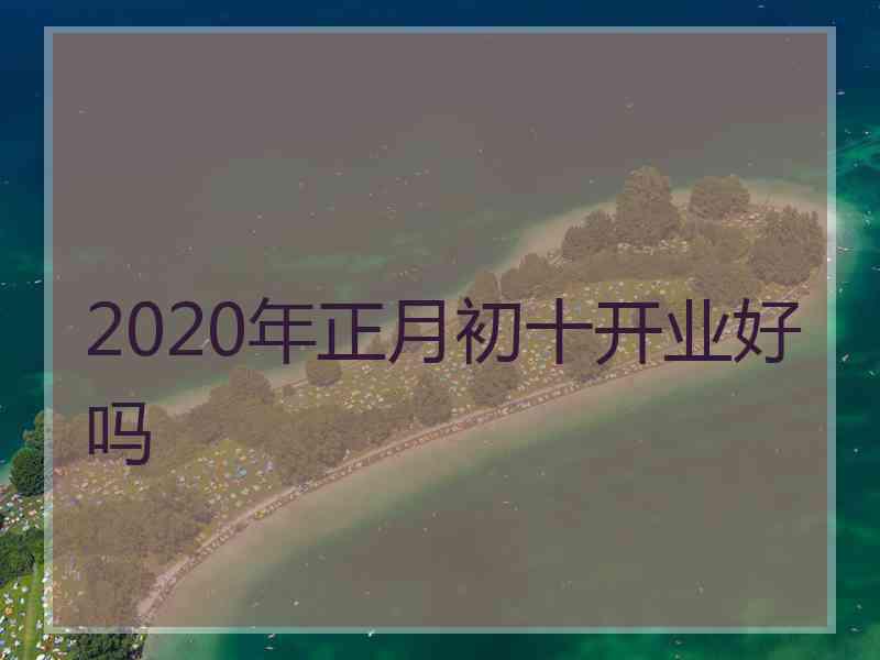 2020年正月初十开业好吗