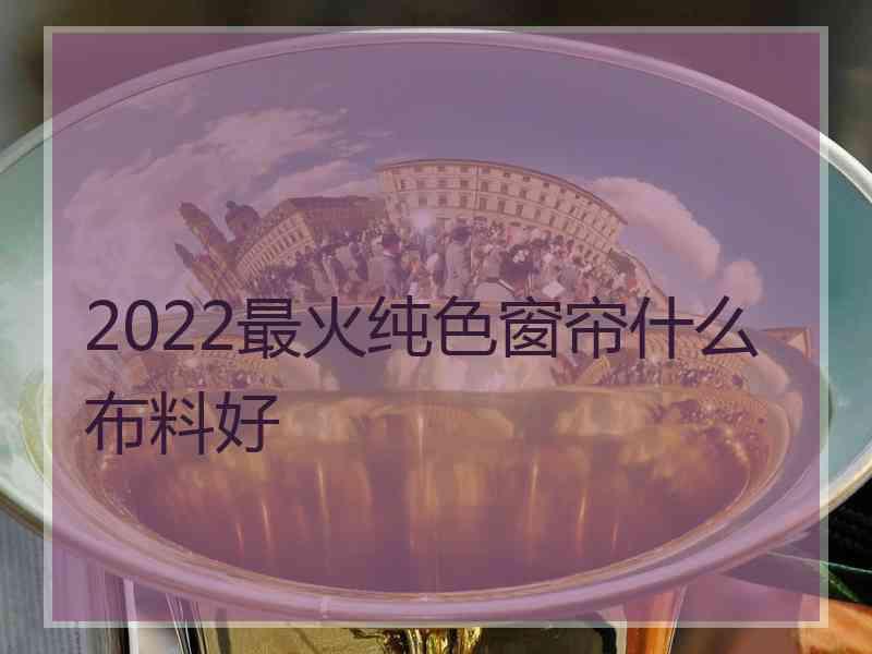 2022最火纯色窗帘什么布料好