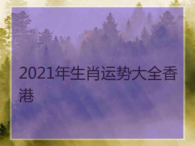 2021年生肖运势大全香港