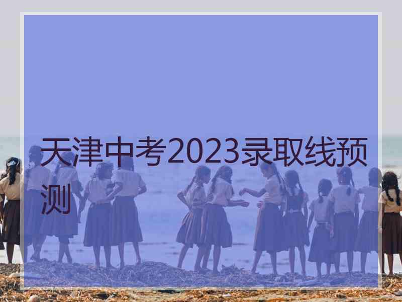 天津中考2023录取线预测