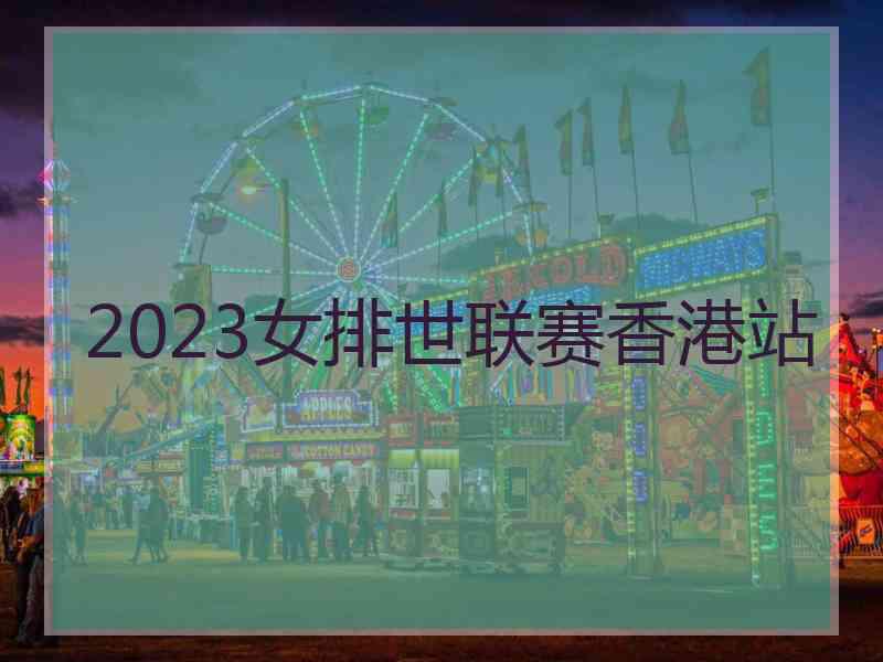 2023女排世联赛香港站