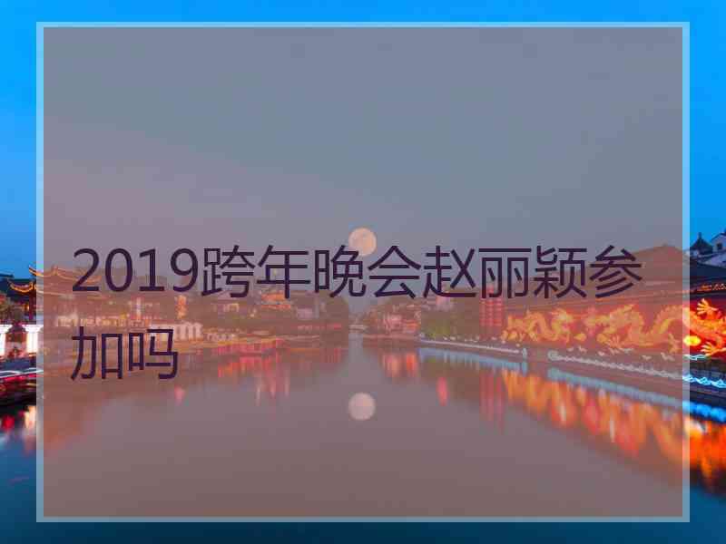 2019跨年晚会赵丽颖参加吗