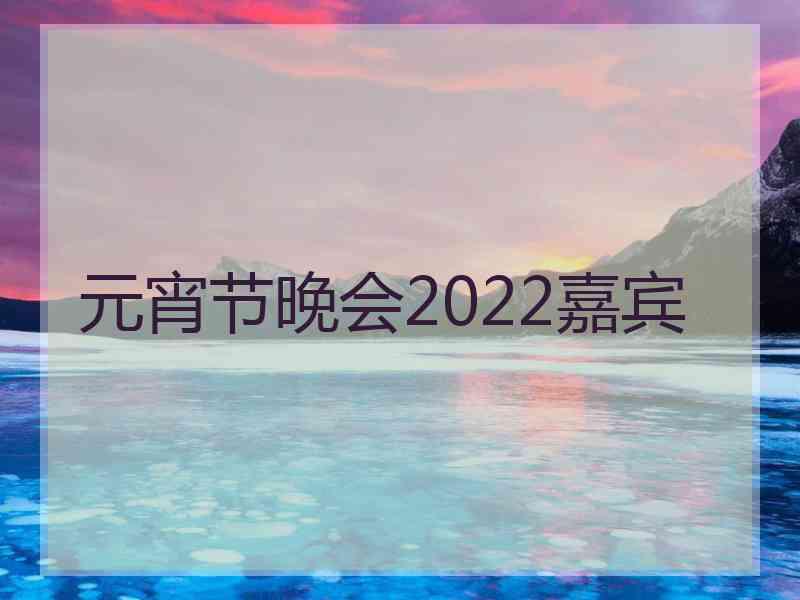 元宵节晚会2022嘉宾