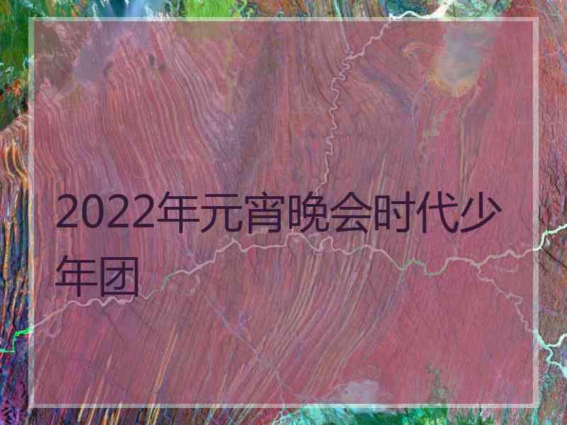 2022年元宵晚会时代少年团