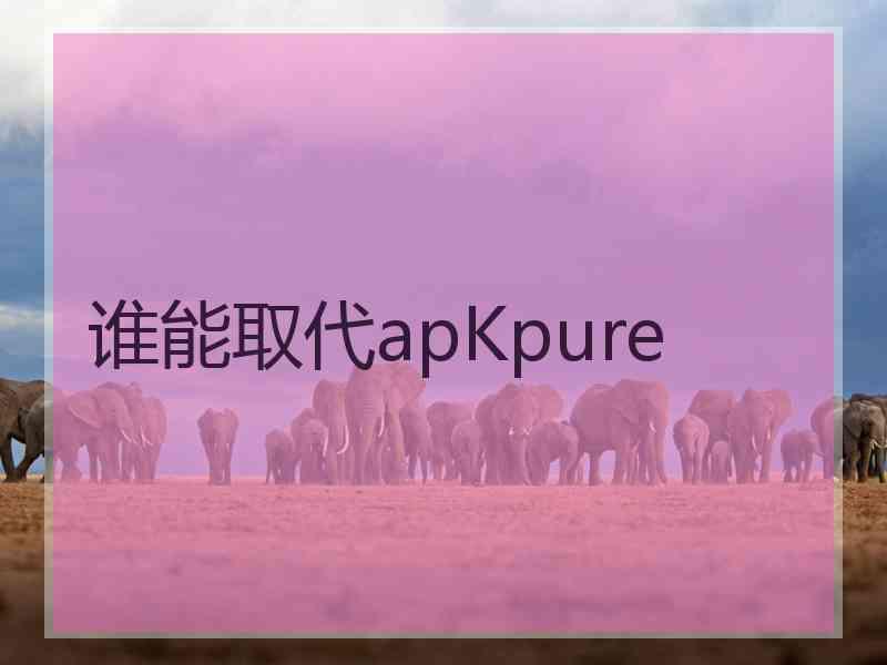 谁能取代apKpure