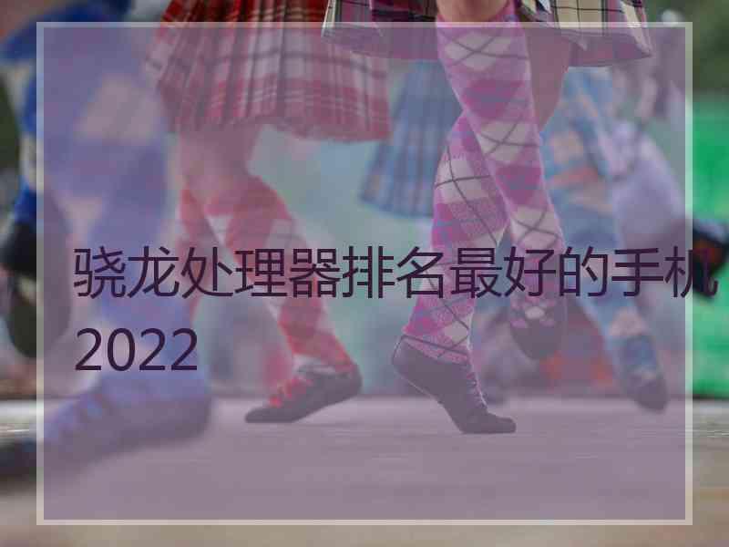 骁龙处理器排名最好的手机2022