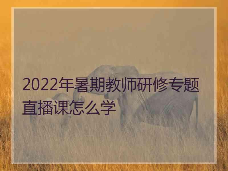 2022年暑期教师研修专题直播课怎么学