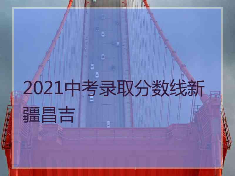 2021中考录取分数线新疆昌吉